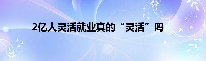 2億人靈活就業(yè)真的“靈活”嗎