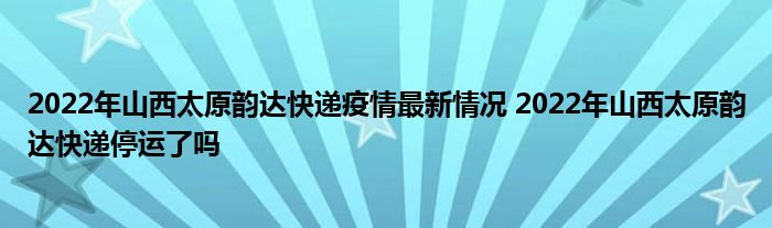 2022年山西太原韻達(dá)快遞疫情最新情況 2022年山西太原韻達(dá)快遞停運(yùn)了嗎