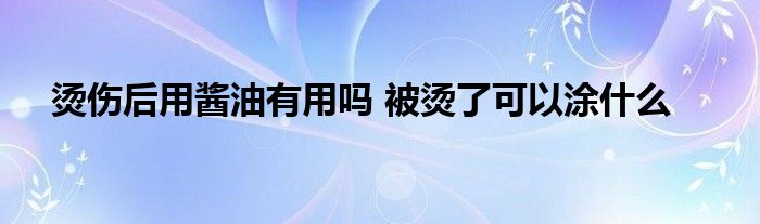 燙傷后用醬油有用嗎 被燙了可以涂什么