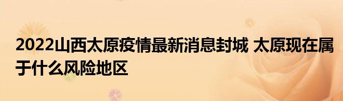 2022山西太原疫情最新消息封城 太原現(xiàn)在屬于什么風(fēng)險(xiǎn)地區(qū)