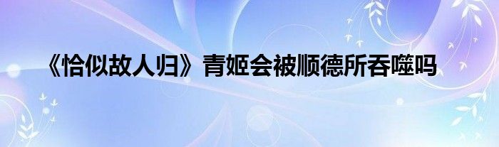 《恰似故人歸》青姬會(huì)被順德所吞噬嗎