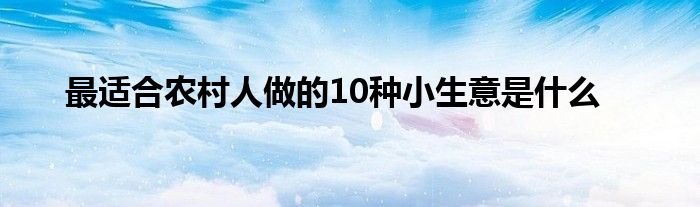 最適合農(nóng)村人做的10種小生意是什么