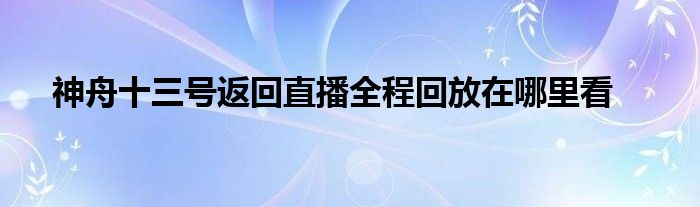 神舟十三號返回直播全程回放在哪里看