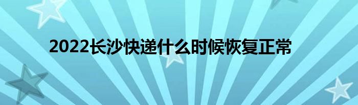 2022長沙快遞什么時候恢復正常