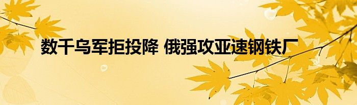 數(shù)千烏軍拒投降 俄強(qiáng)攻亞速鋼鐵廠