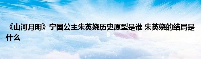 《山河月明》寧國公主朱英嬈歷史原型是誰 朱英嬈的結(jié)局是什么