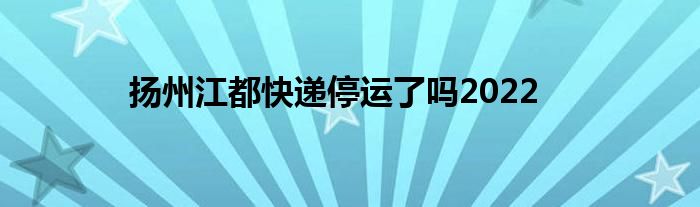 揚(yáng)州江都快遞停運(yùn)了嗎2022