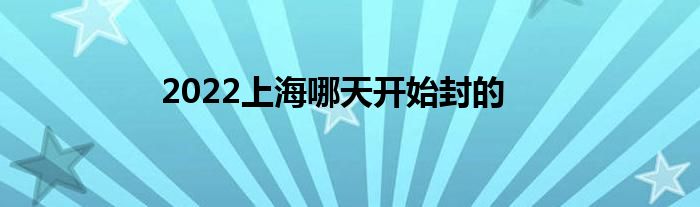 2022上海哪天開始封的