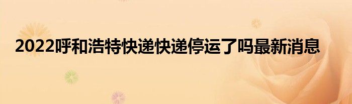 2022呼和浩特快遞快遞停運(yùn)了嗎最新消息