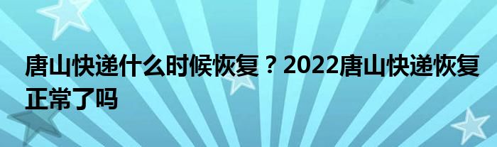 唐山快遞什么時候恢復(fù)？2022唐山快遞恢復(fù)正常了嗎