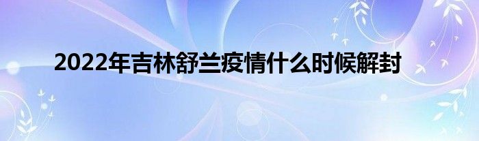 2022年吉林舒蘭疫情什么時(shí)候解封