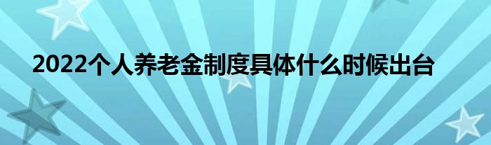 2022個(gè)人養(yǎng)老金制度具體什么時(shí)候出臺(tái)