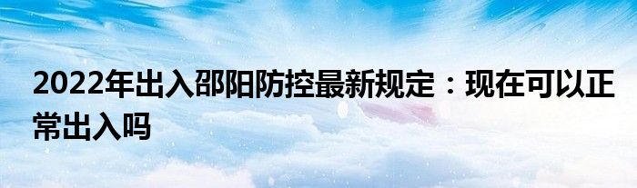 2022年出入邵陽防控最新規(guī)定：現(xiàn)在可以正常出入嗎