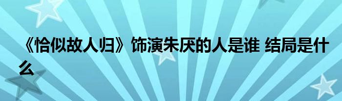 《恰似故人歸》飾演朱厭的人是誰 結(jié)局是什么