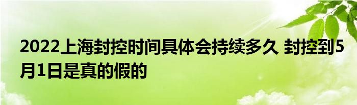 2022上海封控時(shí)間具體會(huì)持續(xù)多久 封控到5月1日是真的假的