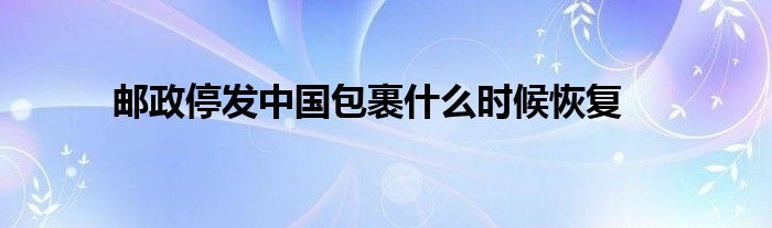 郵政停發(fā)中國包裹什么時(shí)候恢復(fù)