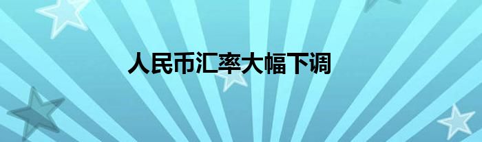 人民幣匯率大幅下調(diào)