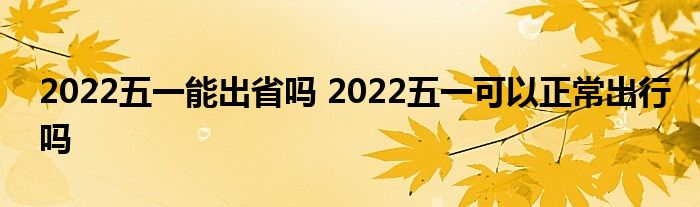 2022五一能出省嗎 2022五一可以正常出行嗎