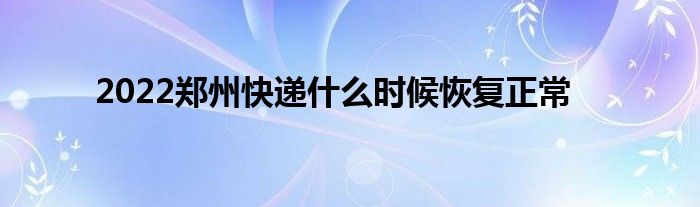 2022鄭州快遞什么時(shí)候恢復(fù)正常