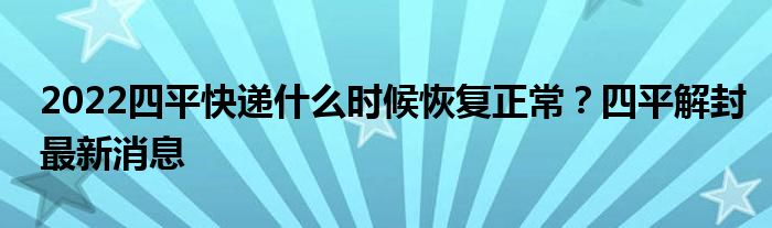 2022四平快遞什么時候恢復正常？四平解封最新消息