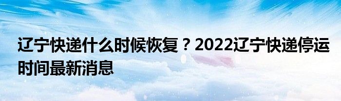 遼寧快遞什么時候恢復？2022遼寧快遞停運時間最新消息