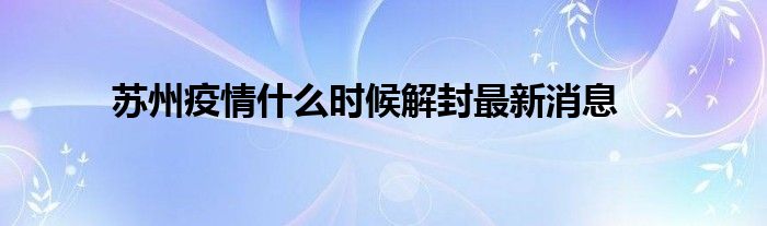 蘇州疫情什么時候解封最新消息