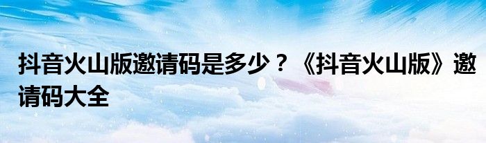 抖音火山版邀請(qǐng)碼是多少？《抖音火山版》邀請(qǐng)碼大全