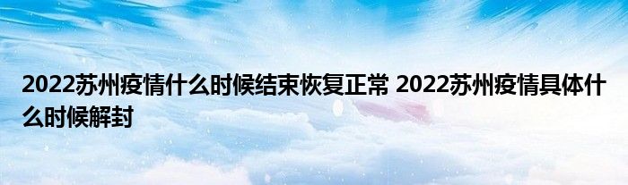 2022蘇州疫情什么時(shí)候結(jié)束恢復(fù)正常 2022蘇州疫情具體什么時(shí)候解封