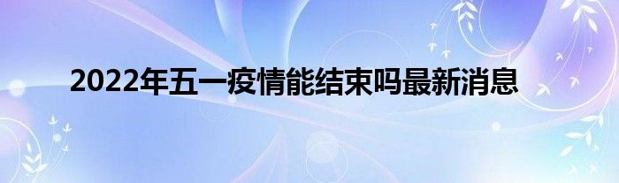 2022年五一疫情能結(jié)束嗎最新消息