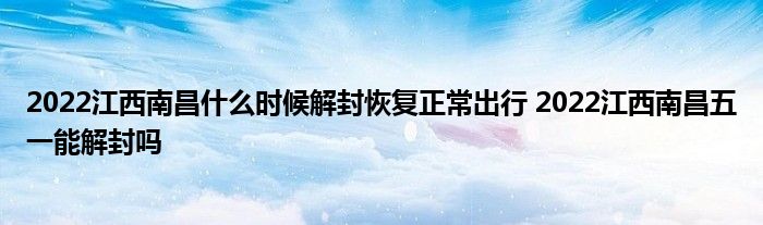 2022江西南昌什么時(shí)候解封恢復(fù)正常出行 2022江西南昌五一能解封嗎