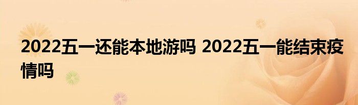 2022五一還能本地游嗎 2022五一能結(jié)束疫情嗎