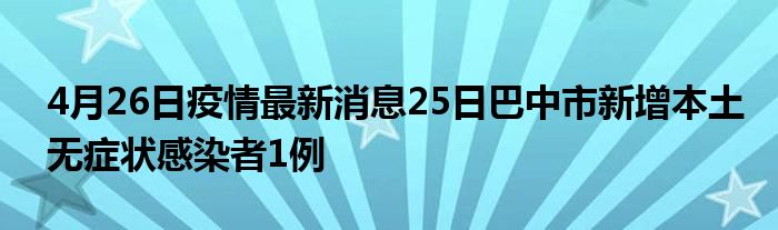 4月26日疫情最新消息25日巴中市新增本土無癥狀感染者1例