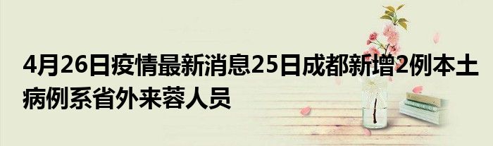 4月26日疫情最新消息25日成都新增2例本土病例系省外來蓉人員