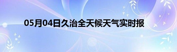 05月04日久治全天候天氣實時報