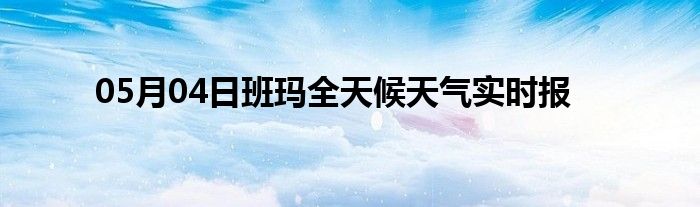 05月04日班瑪全天候天氣實(shí)時報