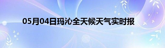 05月04日瑪沁全天候天氣實時報