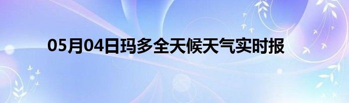 05月04日瑪多全天候天氣實(shí)時報