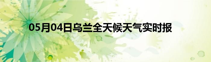 05月04日烏蘭全天候天氣實時報