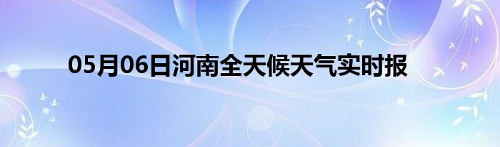 05月06日河南全天候天氣實時報