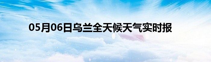 05月06日烏蘭全天候天氣實時報