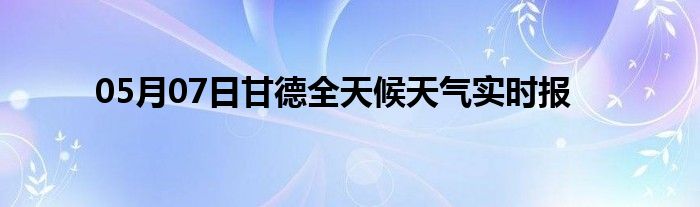 05月07日甘德全天候天氣實時報