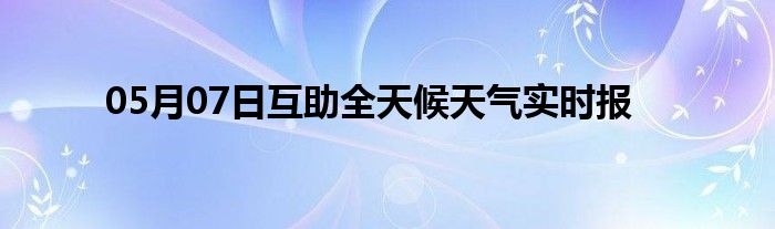 05月07日互助全天候天氣實(shí)時(shí)報(bào)