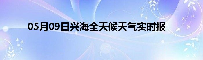 05月09日興海全天候天氣實(shí)時(shí)報(bào)