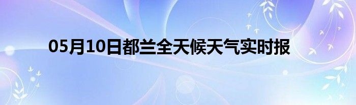 05月10日都蘭全天候天氣實(shí)時(shí)報(bào)