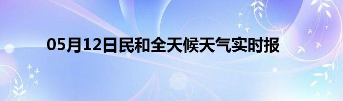 05月12日民和全天候天氣實時報