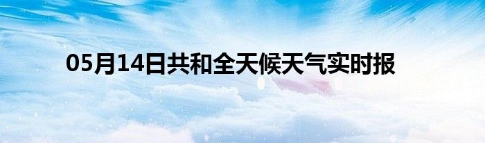 05月14日共和全天候天氣實時報