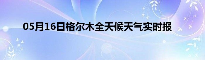 05月16日格爾木全天候天氣實(shí)時(shí)報(bào)