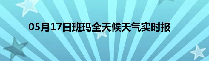 05月17日班瑪全天候天氣實(shí)時(shí)報(bào)