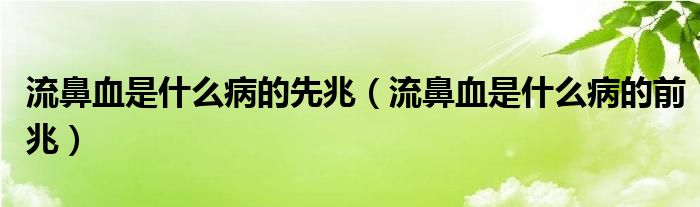 流鼻血是什么病的先兆（流鼻血是什么病的前兆）