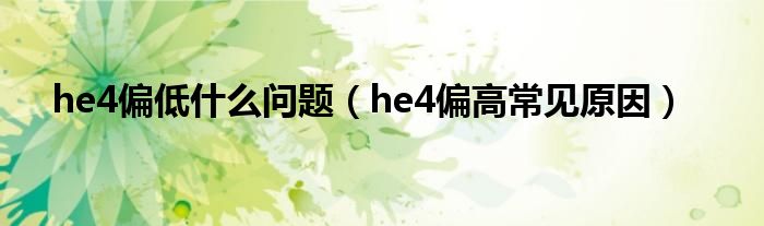 he4偏低什么問題（he4偏高常見原因）